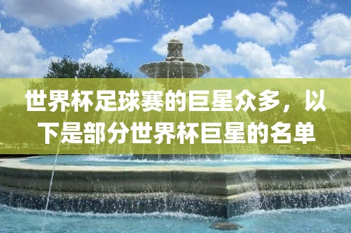 世界杯足球赛的巨星众多眉山市正发家政服务有限公司，以下是部分世界杯巨星的名单
