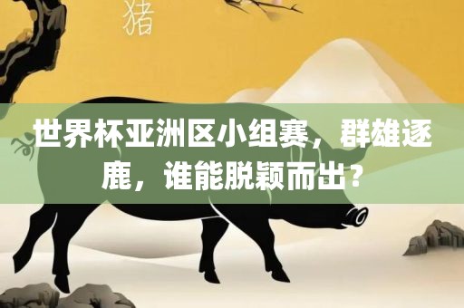 世界杯亚洲区小组赛，群雄逐鹿，谁能脱颖而出？