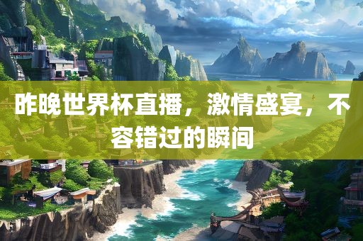 昨晚世界杯直播，激情盛宴，不容错过的瞬间眉山市正发家政服务有限公司
