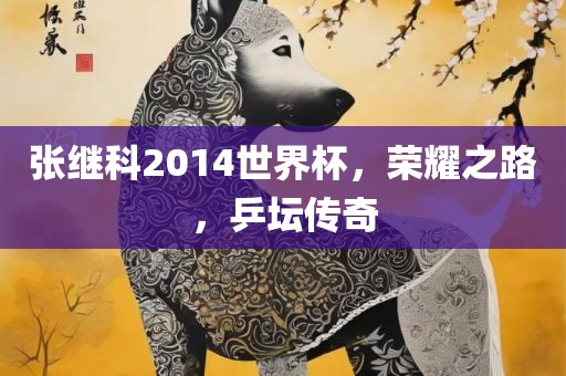 张继科2014世界杯，荣耀眉山市正发家政服务有限公司之路，乒坛传奇