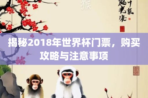 揭秘2018年世界杯门票，购买攻略与注意事项眉山市正发家政服务有限公司
