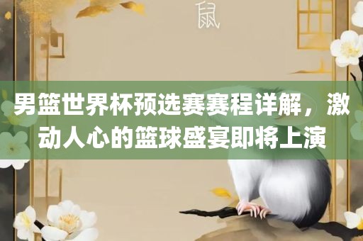 男篮世界杯预选赛赛程详解，激动人心的篮球盛宴即将上演