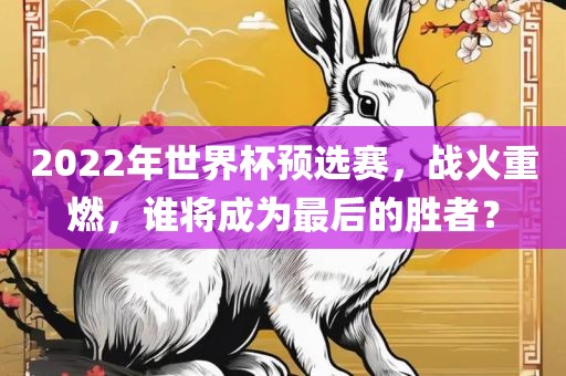 2022年眉山市正发家政服务有限公司世界杯预选赛，战火重燃，谁将成为最后的胜者？