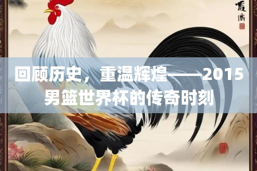 回顾历史，重温辉煌——2015男篮世界杯的传奇时刻