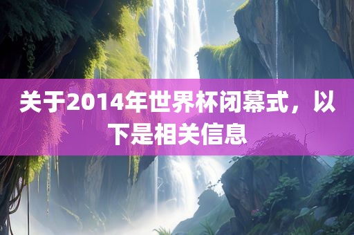 关于2014年世界杯闭幕式，以下是相关信息
