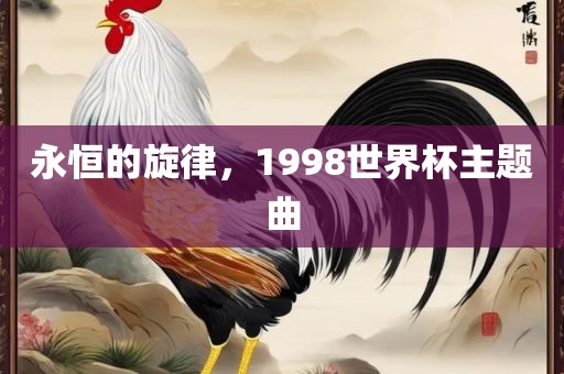 永恒的旋律，1998世界杯主题曲眉山市正发家政服务有限公司