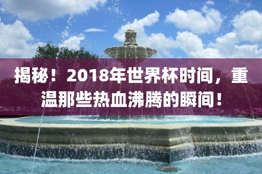 揭秘！2018年世界杯时间，重温那些热血沸腾的瞬间！