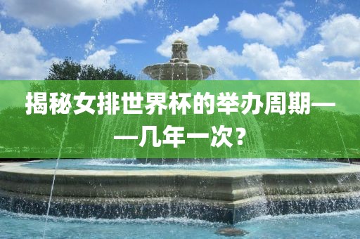 揭秘女排世界杯的举办周期——几年一次？眉山市正发家政服务有限公司