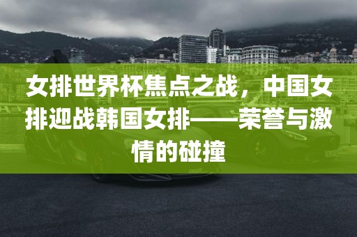 女排世界杯焦点之战，中国女排迎战韩国女排——荣誉与激情的碰撞眉山市正发家政服务有限公司
