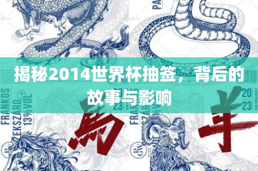 揭秘2014世界杯抽签，背后的故事与影响