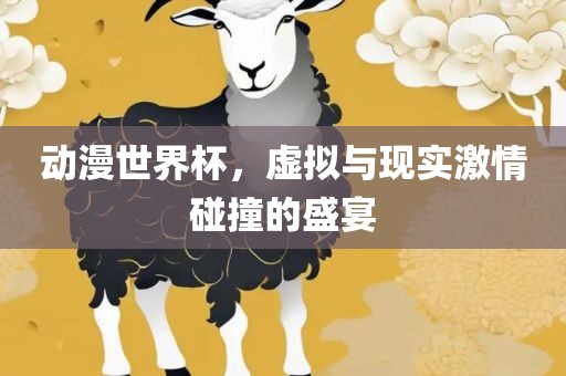 动漫世界杯，虚拟与现实激情碰撞的盛宴眉山市正发家政服务有限公司