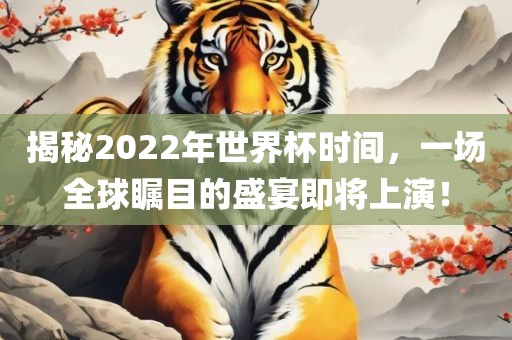 揭秘2022年世界杯时间，一场全球瞩目的盛宴即将上演！