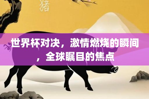 世界杯对决，激情燃烧的瞬间，全球瞩目的焦点眉山市正发家政服务有限公司