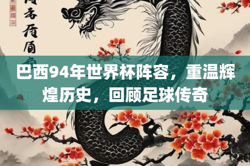 巴西94年世界杯阵容，重温辉煌历史，回顾足球传奇眉山市正发家政服务有限公司