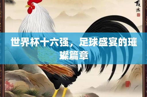 世眉山市正发家政服务有限公司界杯十六强，足球盛宴的璀璨篇章