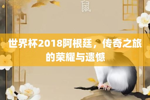 世界杯2018阿根廷，传奇之旅的荣耀与遗憾眉山市正发家政服务有限公司