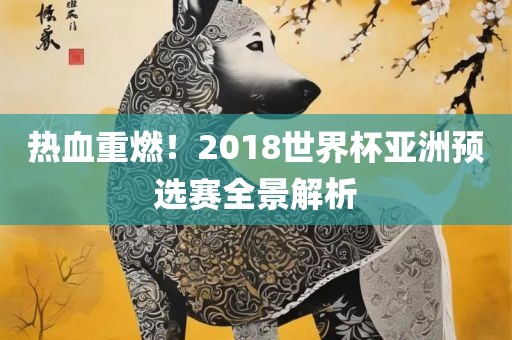 热血重燃！2018世界杯亚洲预选赛全景解析眉山市正发家政服务有限公司