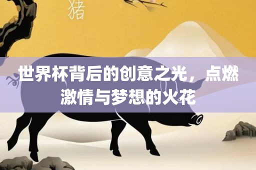 世界杯背后的创意之光，点燃激情与梦想的火花眉山市正发家政服务有限公司
