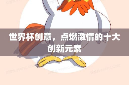世界杯创意，点燃激情的十大创新元素眉山市正发家政服务有限公司