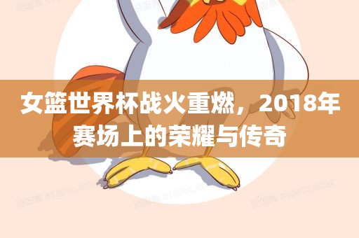 女篮世界杯战火重燃，2018年赛场上的荣耀与传奇