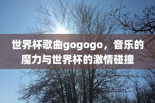 世界杯歌曲gogogo，音乐的魔力与世界杯的激情碰撞