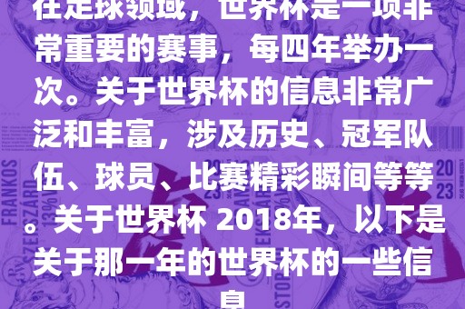 在足球领域，世界杯是一项非常重要的赛事，每四年举办一次。关于世界杯的信息非常广泛和丰富，涉及历史、冠军队伍、球员、比赛精彩瞬间等等。关于世界杯 2018年，以下是关于那一年的世界杯的一些信息眉山市正发家政服务有限公司