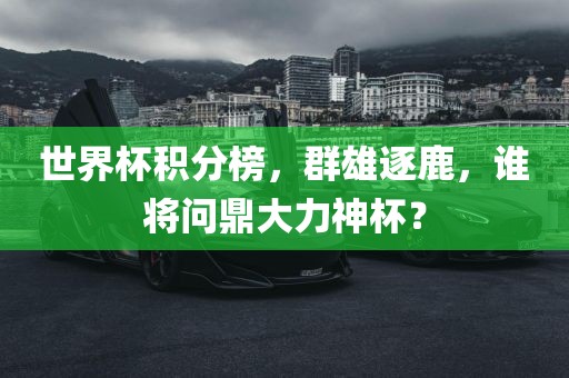 世界杯积分榜，群雄逐鹿，谁将问鼎大力神杯？