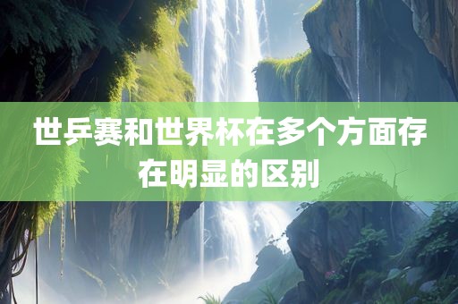 世乒赛和世界杯在眉山市正发家政服务有限公司多个方面存在明显的区别