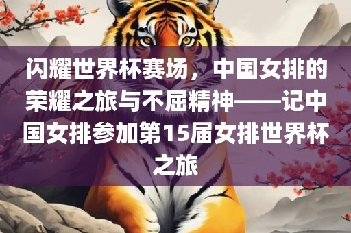 闪耀世界杯赛场，中国女排的荣耀之旅与不屈精神——记中国女排参加第15届女排世界杯之旅