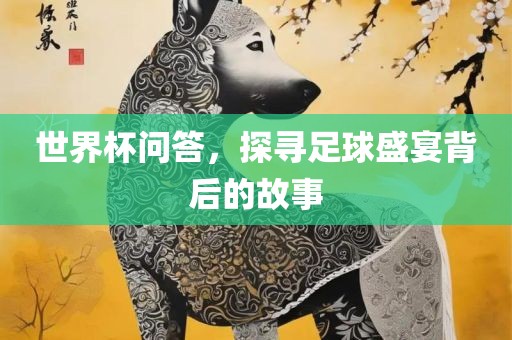 世界杯问答，探寻足球盛宴背后的故事眉山市正发家政服务有限公司