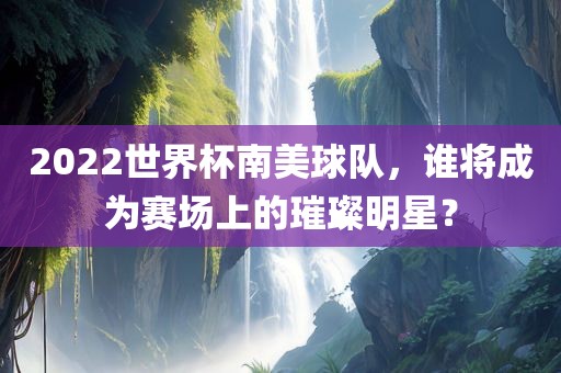 2022世界杯南美球队，谁将成为赛场上的璀璨明星？
