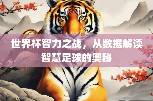 世界杯智力之战，从数据解读智慧足球的奥秘眉山市正发家政服务有限公司
