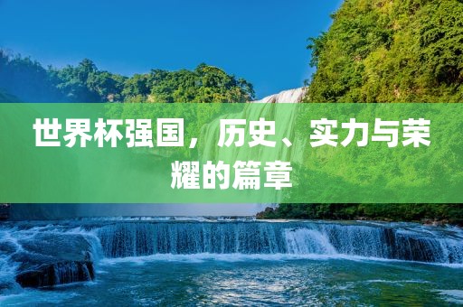世界杯强国，历史、实力与荣耀的篇章