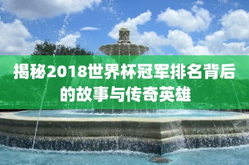揭秘2018世界杯冠军排名背后的故事与传奇英雄眉山市正发家政服务有限公司