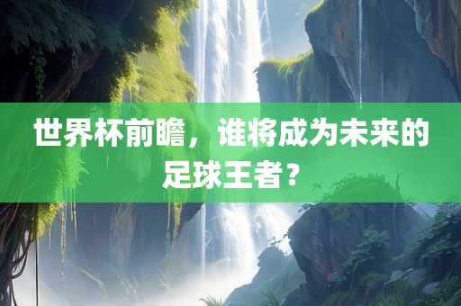 世界杯前瞻，谁将成为未来的足球王者？