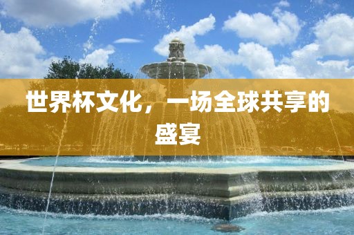 世界杯文化，一场全球共享的盛宴眉山市正发家政服务有限公司