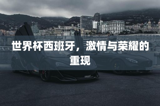 世界杯眉山市正发家政服务有限公司西班牙，激情与荣耀的重现