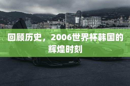 回顾历史，2006世界杯韩国的辉煌时刻眉山市正发家政服务有限公司