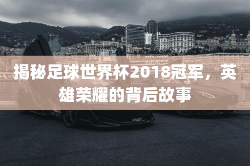 揭秘眉山市正发家政服务有限公司足球世界杯2018冠军，英雄荣耀的背后故事