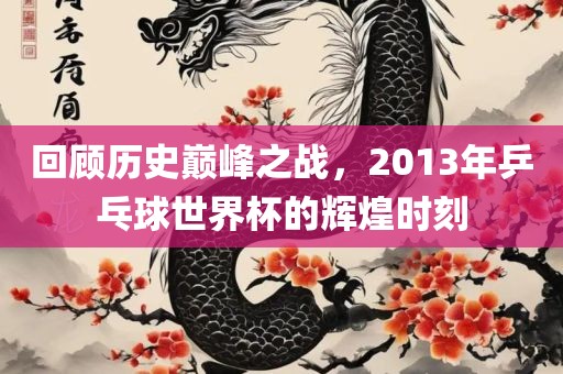 回顾历史巅峰之战，2013年乒乓球世界杯的辉煌时刻