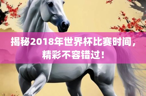 揭秘2018年世界杯比赛时间，精彩不容错过！
