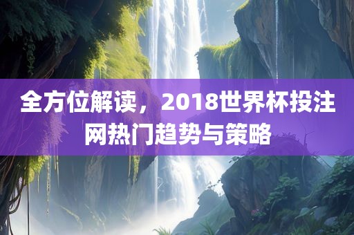 全方位解读，2018世界杯投注网热门趋势与策略眉山市正发家政服务有限公司
