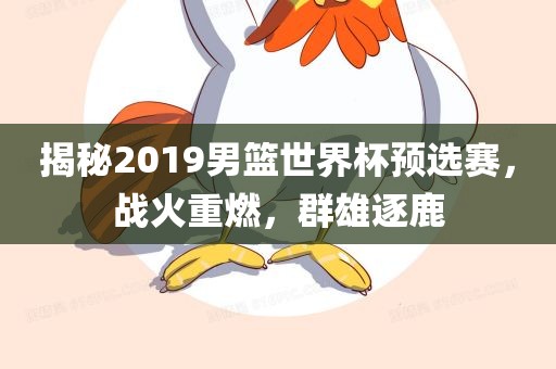 揭秘2019男篮世界杯预选赛，战火重燃，群雄逐鹿眉山市正发家政服务有限公司