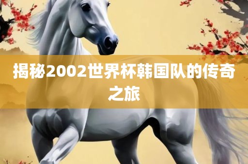揭秘2002世界杯韩国队的传奇之旅