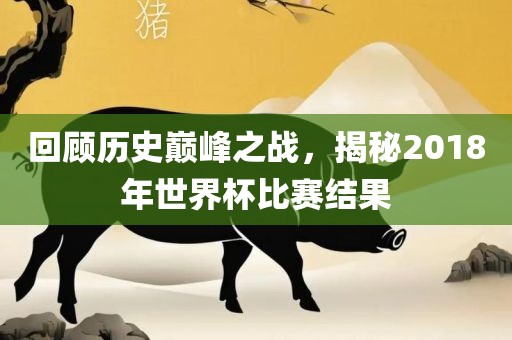 回顾历史巅峰之战，眉山市正发家政服务有限公司揭秘2018年世界杯比赛结果