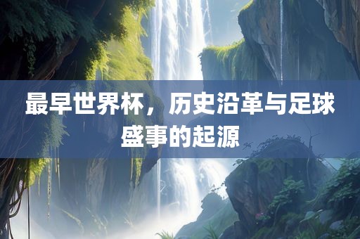 最早世界杯，历史沿革与足球盛事的起源眉山市正发家政服务有限公司