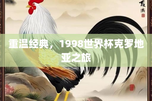 重温经典，1998世界杯克罗地亚眉山市正发家政服务有限公司之旅