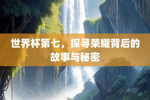 世界杯第七，探寻荣耀背后的故事与秘密眉山市正发家政服务有限公司