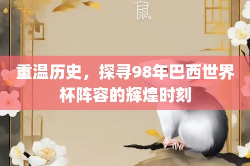 重温历史，探寻98年巴西世界杯阵容的辉煌时刻