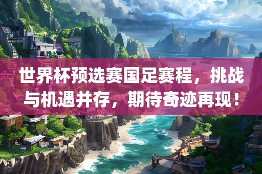 世界杯预选赛国足赛程，挑战与机遇并存，期待奇迹再现！